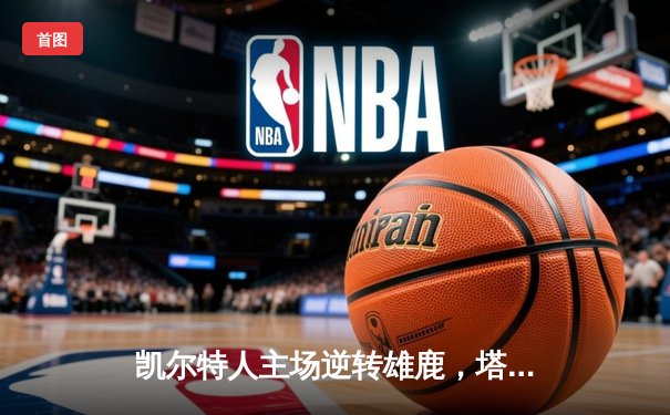 凯尔特人主场逆转雄鹿，塔图姆狂砍42分助球队夺赛点