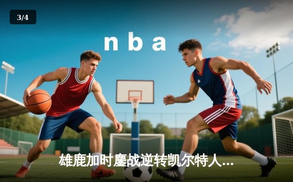 雄鹿加时鏖战逆转凯尔特人，字母哥44分主宰北岸花园 - 3