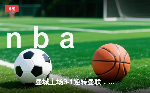 曼城主场3-1逆转曼联，哈兰德双响锁定胜局，英超争冠悬念再起