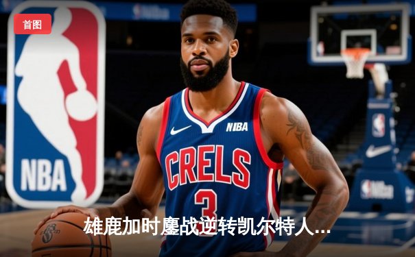 雄鹿加时鏖战逆转凯尔特人 字母哥44+14+7主宰北岸花园