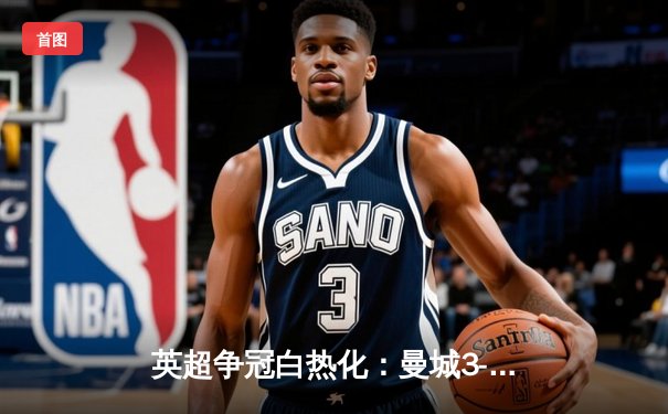 英超争冠白热化：曼城3-1逆转曼联，哈兰德双响锁定胜局