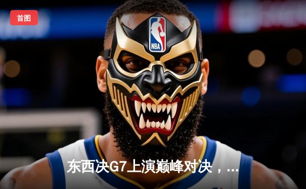 东西决G7上演巅峰对决，凯尔特人险胜步行者晋级总决赛