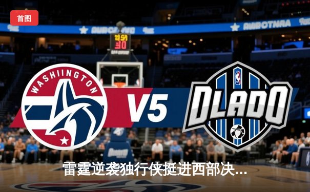 雷霆逆袭独行侠挺进西部决赛，亚历山大35分率队晋级