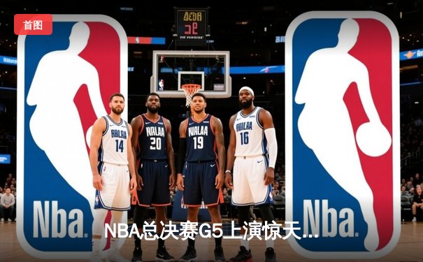 NBA总决赛G5上演惊天逆转 独行侠末节发力击溃凯尔特人扳回一城