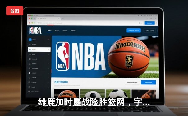 雄鹿加时鏖战险胜篮网，字母哥36+12+5主宰关键时刻