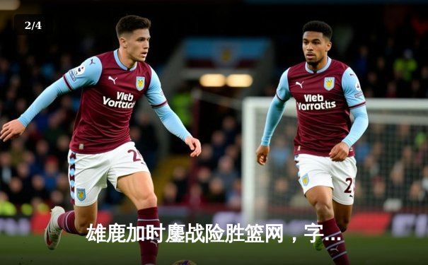 雄鹿加时鏖战险胜篮网，字母哥36+12+5主宰关键时刻 - 2