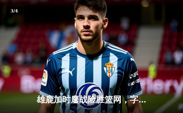 雄鹿加时鏖战险胜篮网，字母哥36+12+5主宰关键时刻 - 3