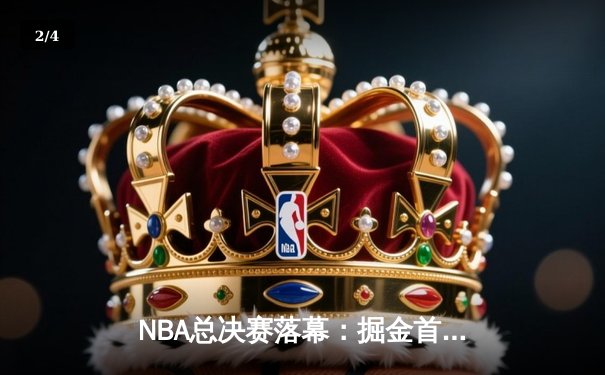 NBA总决赛落幕：掘金首夺总冠军，约基奇封神之夜狂砍30+20+10创历史 - 2