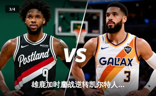 雄鹿加时鏖战逆转凯尔特人，字母哥44分利拉德关键三分定乾坤 - 3