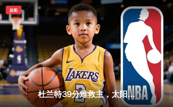 杜兰特39分难救主，太阳末节崩盘不敌独行侠，东契奇三双锁定季后赛席位