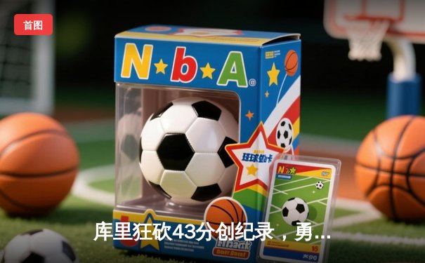 库里狂砍43分创纪录，勇士加时险胜凯尔特人扳平总比分