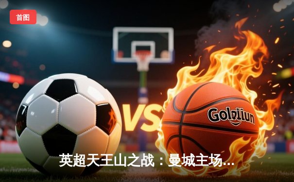 英超天王山之战：曼城主场3-1力克阿森纳，哈兰德双响锁定胜局