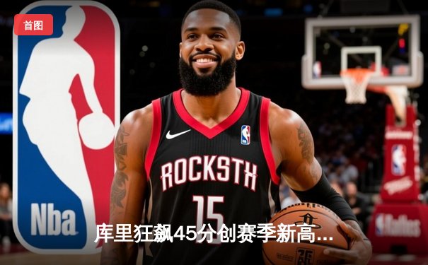 库里狂飙45分创赛季新高，勇士加时逆转凯尔特人迎五连胜