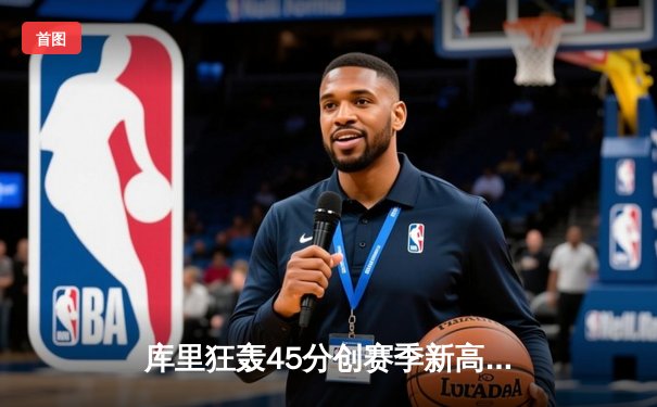 库里狂轰45分创赛季新高，勇士加时逆转凯尔特人延续主场不败