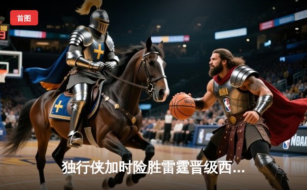 独行侠加时险胜雷霆晋级西决 东契奇三双主宰生死战