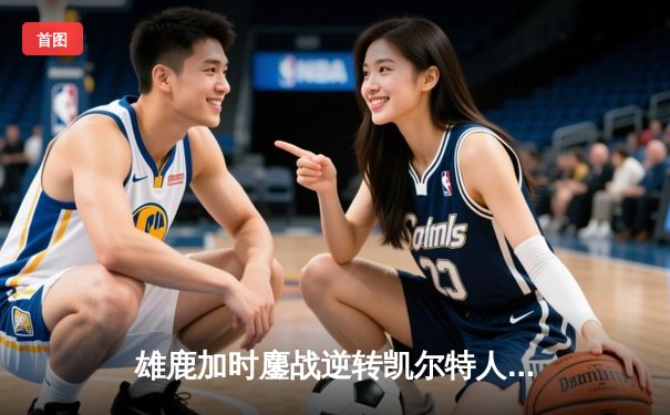 雄鹿加时鏖战逆转凯尔特人，字母哥44+14+7主宰北岸花园