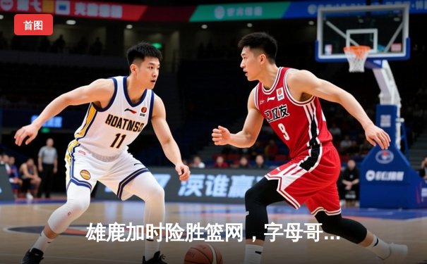 雄鹿加时险胜篮网，字母哥44分主宰关键战役