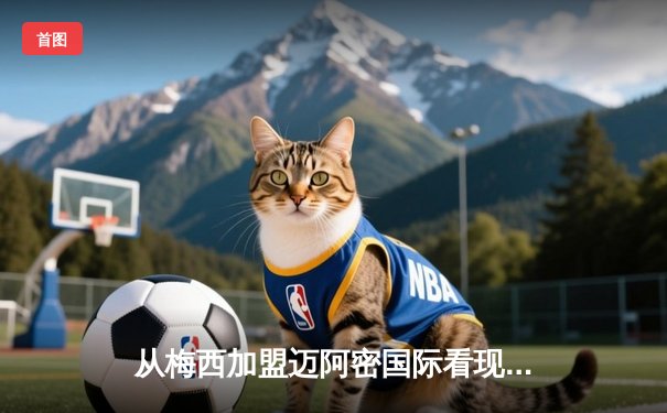 从梅西加盟迈阿密国际看现代足球的商业逻辑与竞技博弈