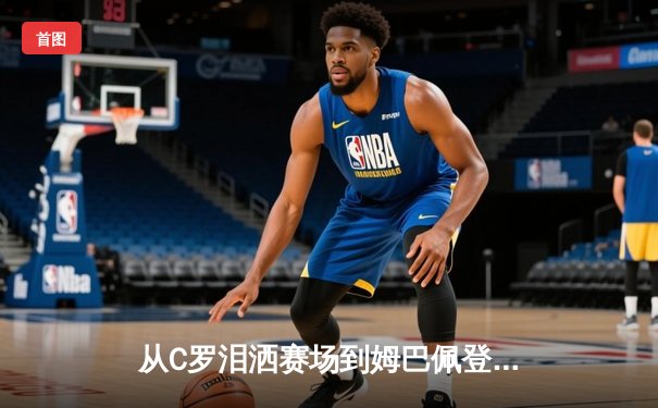 从C罗泪洒赛场到姆巴佩登顶：当代体育英雄主义的解构与重塑