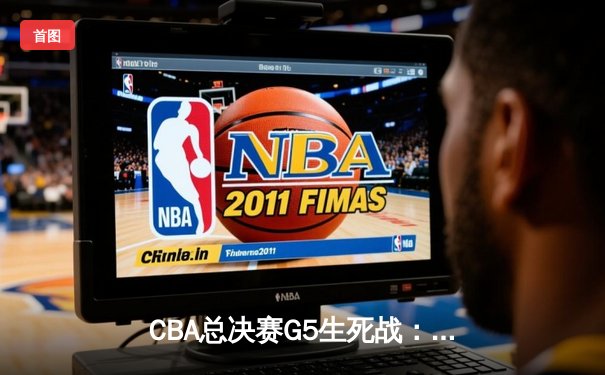 CBA总决赛G5生死战：辽宁本钢加时逆转广东宏远夺队史第三冠