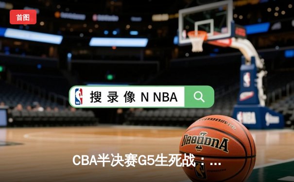 CBA半决赛G5生死战：辽宁本钢加时逆转广东宏远 赵继伟砍35+9率队挺进总决赛